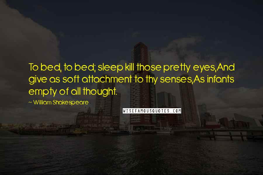 William Shakespeare Quotes: To bed, to bed; sleep kill those pretty eyes,And give as soft attachment to thy senses,As infants empty of all thought.