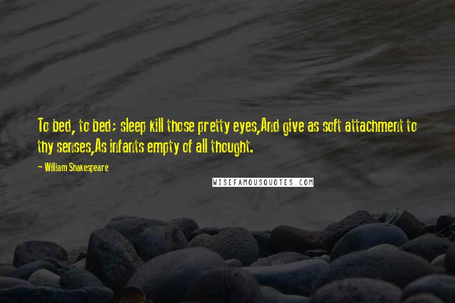William Shakespeare Quotes: To bed, to bed; sleep kill those pretty eyes,And give as soft attachment to thy senses,As infants empty of all thought.