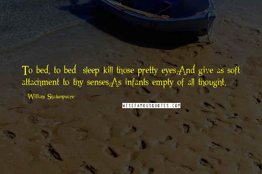 William Shakespeare Quotes: To bed, to bed; sleep kill those pretty eyes,And give as soft attachment to thy senses,As infants empty of all thought.