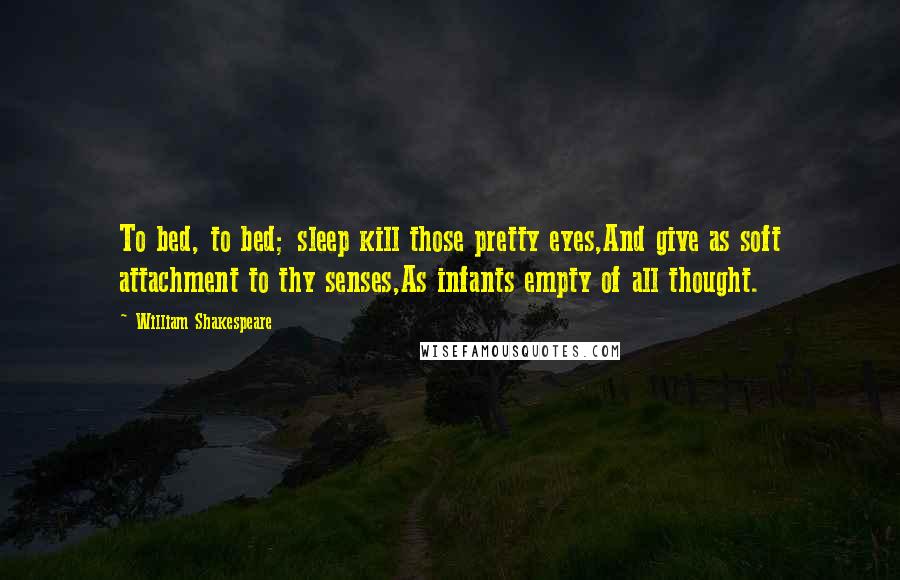 William Shakespeare Quotes: To bed, to bed; sleep kill those pretty eyes,And give as soft attachment to thy senses,As infants empty of all thought.