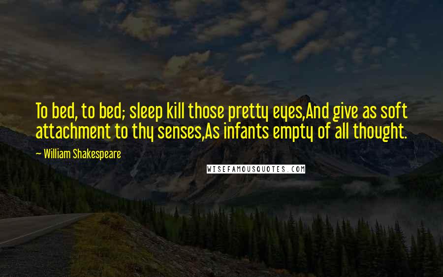 William Shakespeare Quotes: To bed, to bed; sleep kill those pretty eyes,And give as soft attachment to thy senses,As infants empty of all thought.