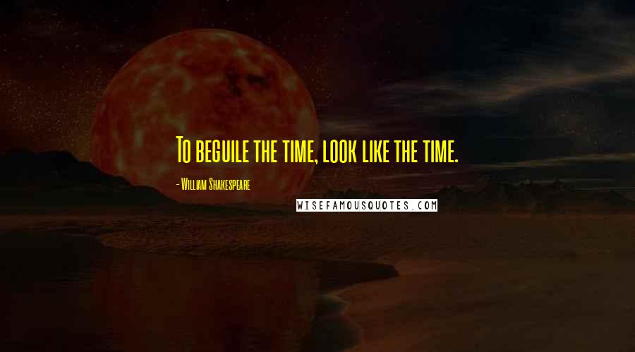 William Shakespeare Quotes: To beguile the time, look like the time.
