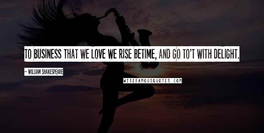 William Shakespeare Quotes: To business that we love we rise betime, and go to't with delight.