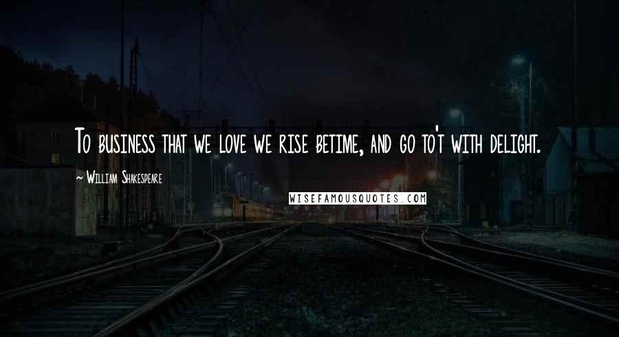 William Shakespeare Quotes: To business that we love we rise betime, and go to't with delight.
