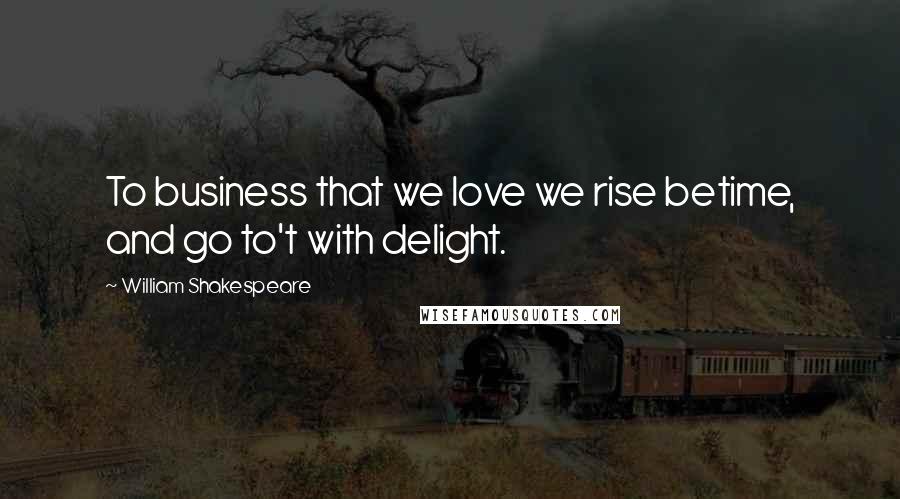 William Shakespeare Quotes: To business that we love we rise betime, and go to't with delight.