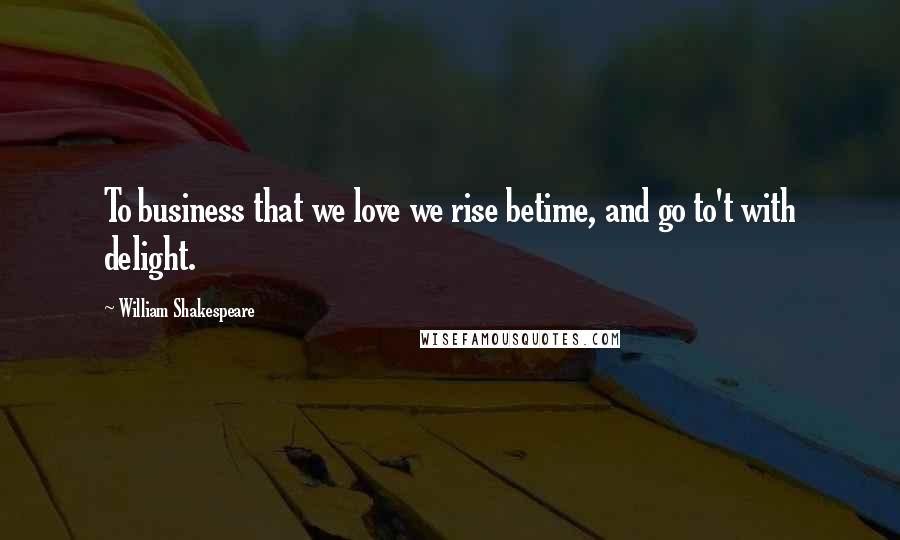 William Shakespeare Quotes: To business that we love we rise betime, and go to't with delight.