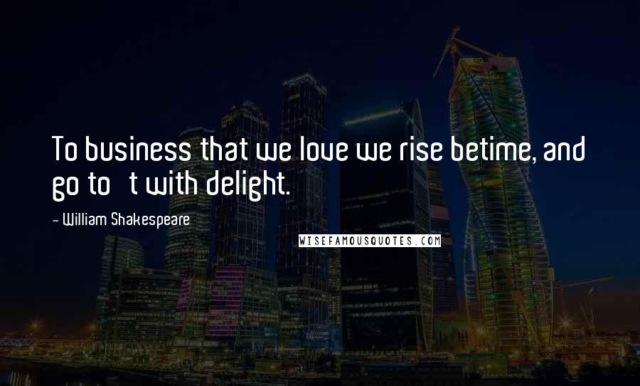 William Shakespeare Quotes: To business that we love we rise betime, and go to't with delight.
