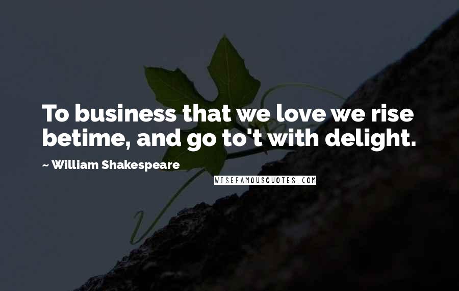 William Shakespeare Quotes: To business that we love we rise betime, and go to't with delight.