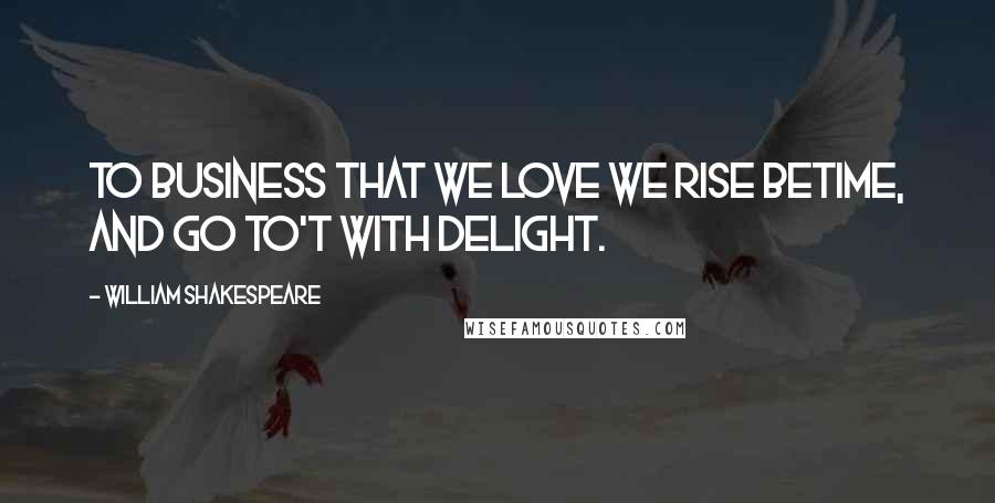 William Shakespeare Quotes: To business that we love we rise betime, and go to't with delight.