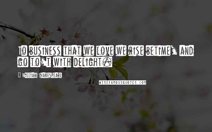 William Shakespeare Quotes: To business that we love we rise betime, and go to't with delight.