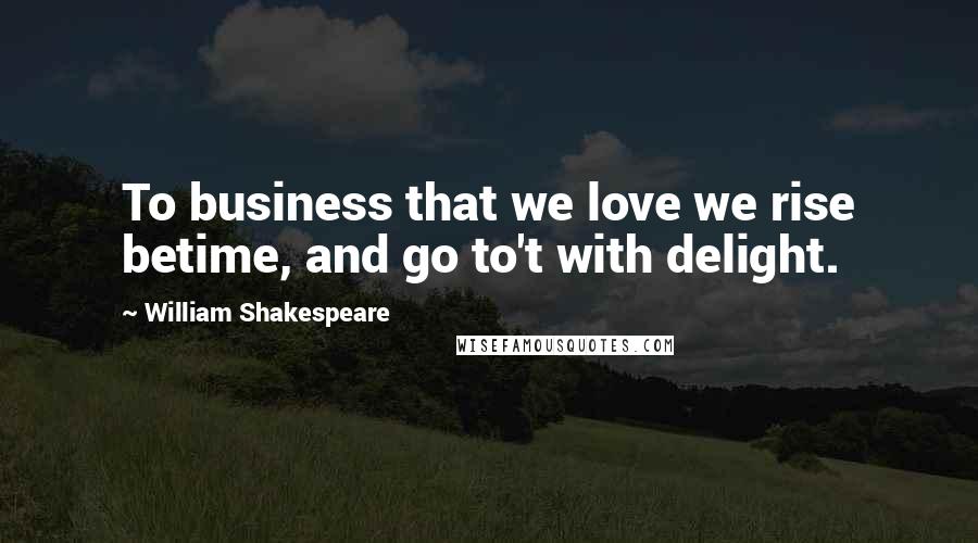 William Shakespeare Quotes: To business that we love we rise betime, and go to't with delight.