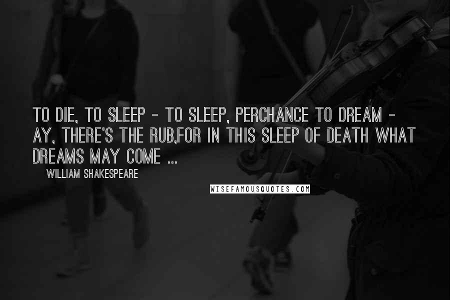 William Shakespeare Quotes: To die, to sleep - To sleep, perchance to dream - ay, there's the rub,For in this sleep of death what dreams may come ...