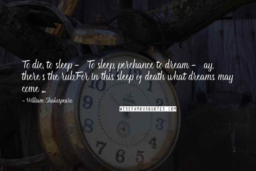 William Shakespeare Quotes: To die, to sleep - To sleep, perchance to dream - ay, there's the rub,For in this sleep of death what dreams may come ...