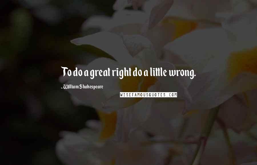 William Shakespeare Quotes: To do a great right do a little wrong.