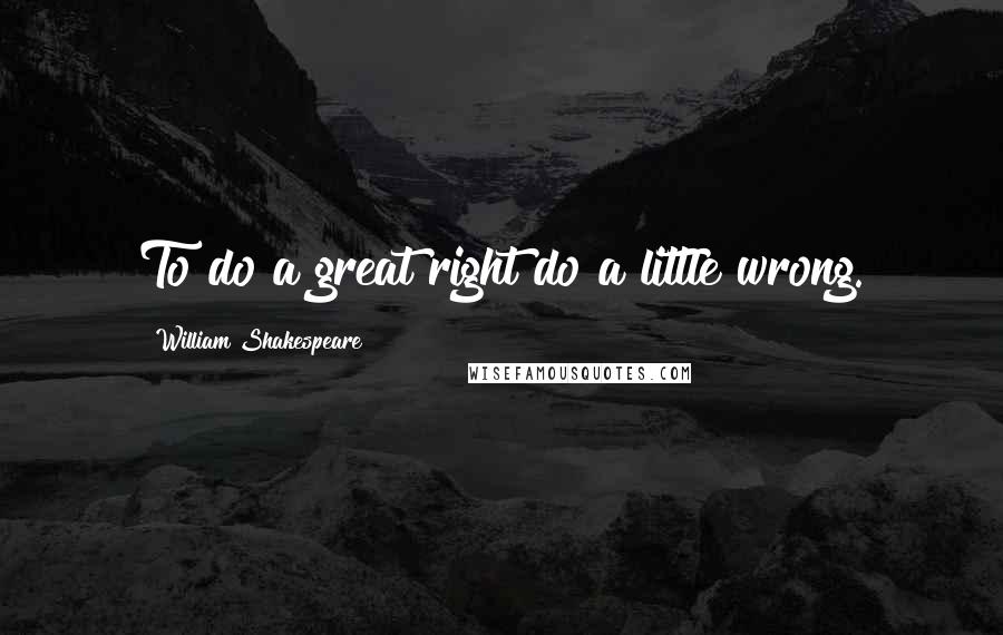 William Shakespeare Quotes: To do a great right do a little wrong.