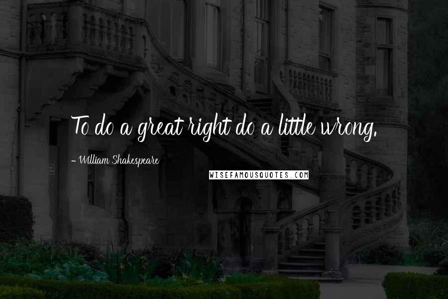 William Shakespeare Quotes: To do a great right do a little wrong.