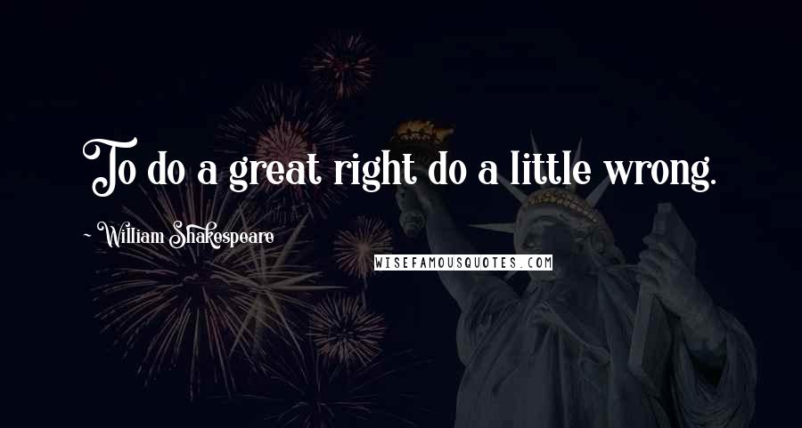 William Shakespeare Quotes: To do a great right do a little wrong.