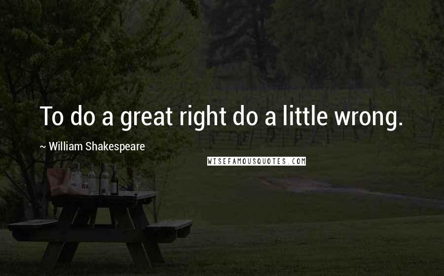 William Shakespeare Quotes: To do a great right do a little wrong.