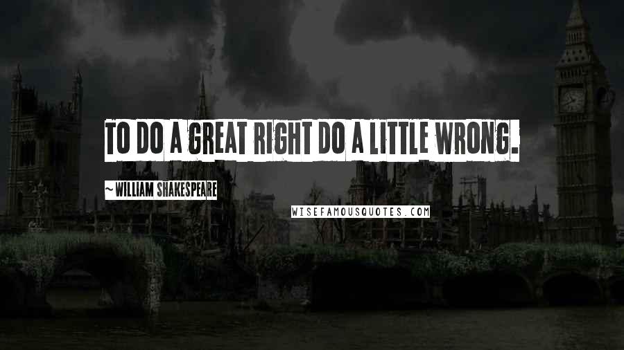 William Shakespeare Quotes: To do a great right do a little wrong.