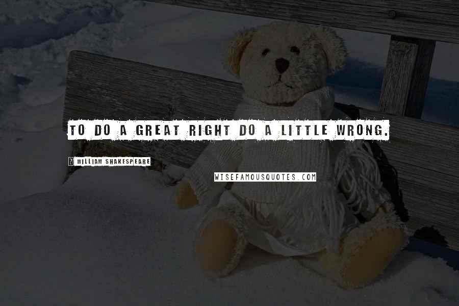 William Shakespeare Quotes: To do a great right do a little wrong.