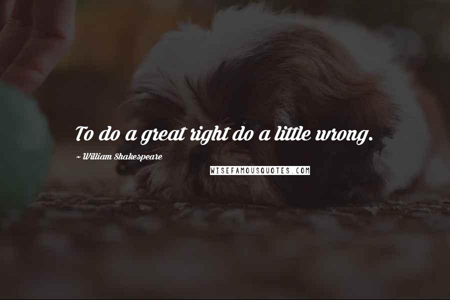 William Shakespeare Quotes: To do a great right do a little wrong.