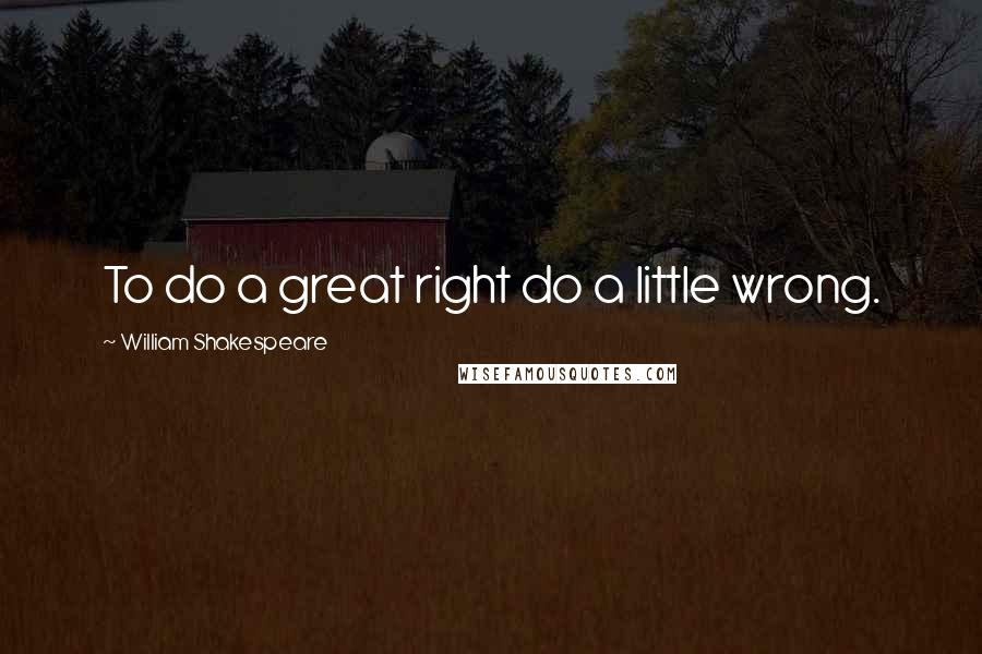 William Shakespeare Quotes: To do a great right do a little wrong.