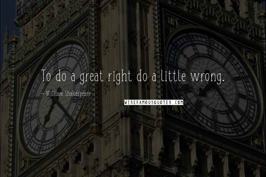 William Shakespeare Quotes: To do a great right do a little wrong.