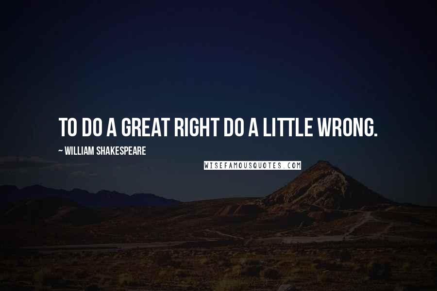 William Shakespeare Quotes: To do a great right do a little wrong.