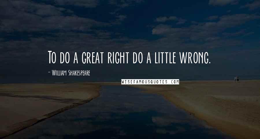 William Shakespeare Quotes: To do a great right do a little wrong.