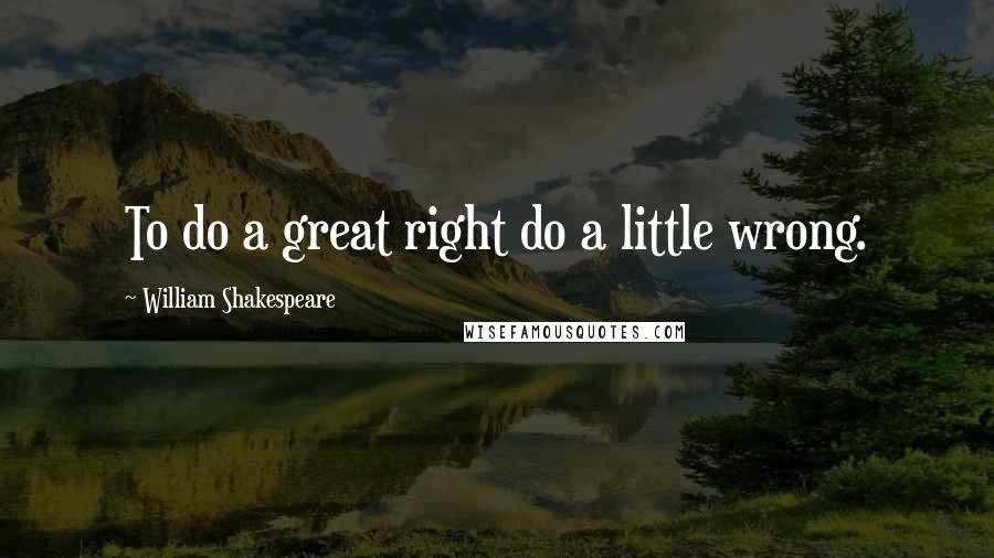 William Shakespeare Quotes: To do a great right do a little wrong.