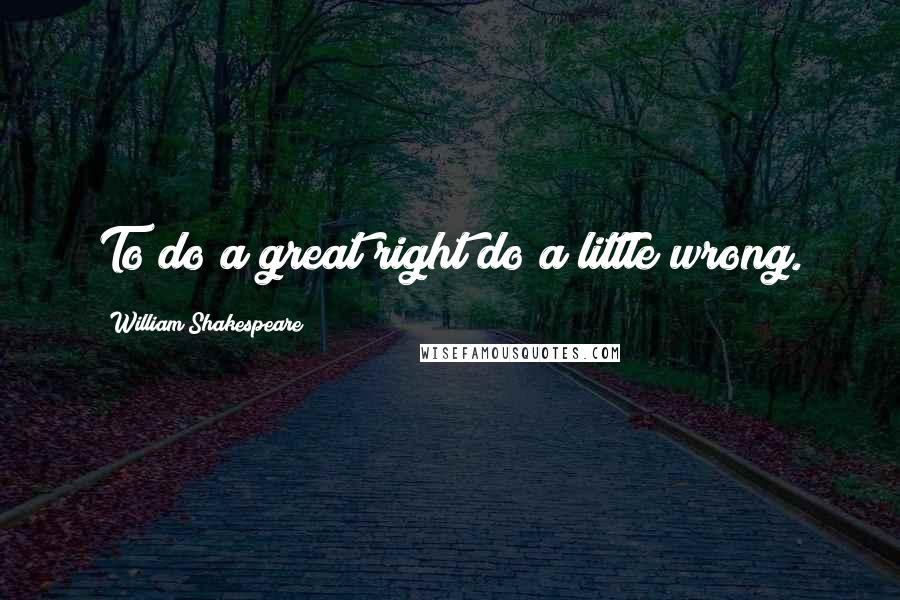 William Shakespeare Quotes: To do a great right do a little wrong.