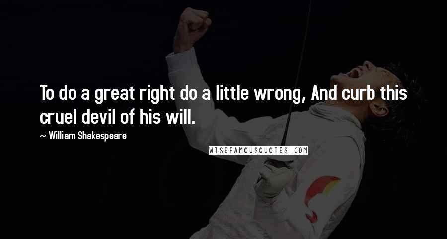 William Shakespeare Quotes: To do a great right do a little wrong, And curb this cruel devil of his will.