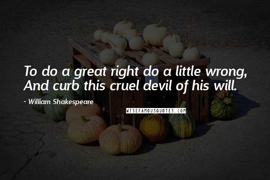 William Shakespeare Quotes: To do a great right do a little wrong, And curb this cruel devil of his will.