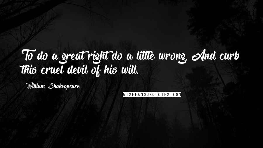 William Shakespeare Quotes: To do a great right do a little wrong, And curb this cruel devil of his will.