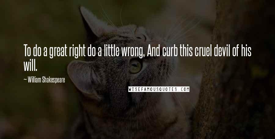 William Shakespeare Quotes: To do a great right do a little wrong, And curb this cruel devil of his will.