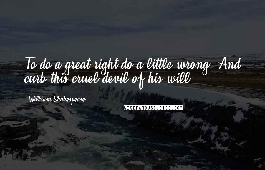 William Shakespeare Quotes: To do a great right do a little wrong, And curb this cruel devil of his will.