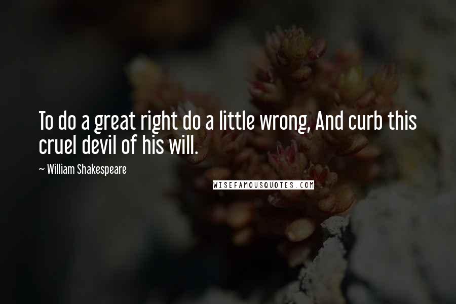William Shakespeare Quotes: To do a great right do a little wrong, And curb this cruel devil of his will.