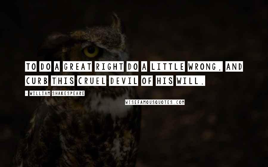 William Shakespeare Quotes: To do a great right do a little wrong, And curb this cruel devil of his will.