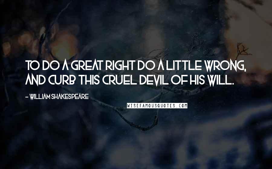 William Shakespeare Quotes: To do a great right do a little wrong, And curb this cruel devil of his will.