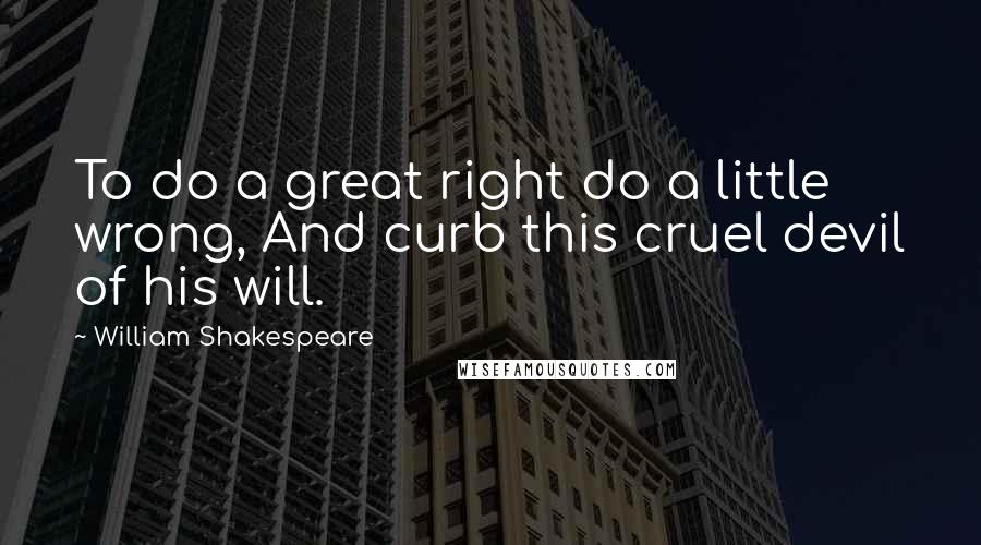 William Shakespeare Quotes: To do a great right do a little wrong, And curb this cruel devil of his will.