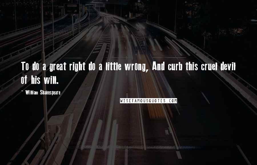 William Shakespeare Quotes: To do a great right do a little wrong, And curb this cruel devil of his will.