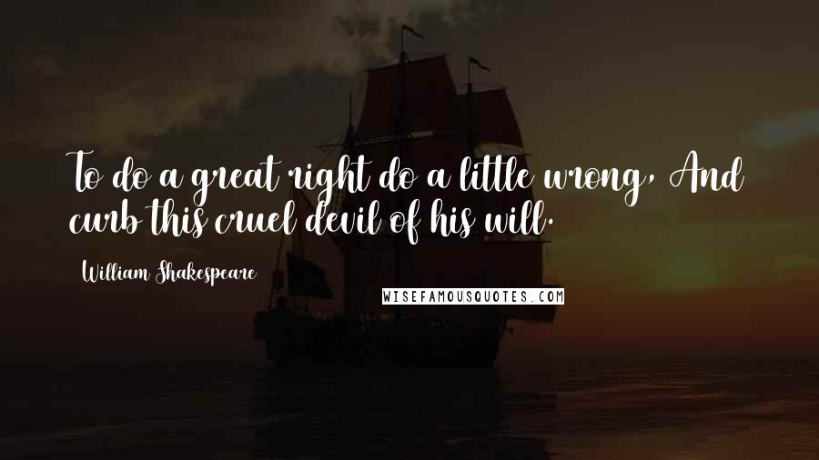 William Shakespeare Quotes: To do a great right do a little wrong, And curb this cruel devil of his will.