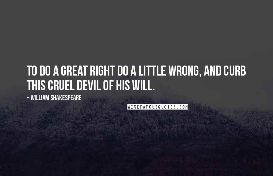 William Shakespeare Quotes: To do a great right do a little wrong, And curb this cruel devil of his will.