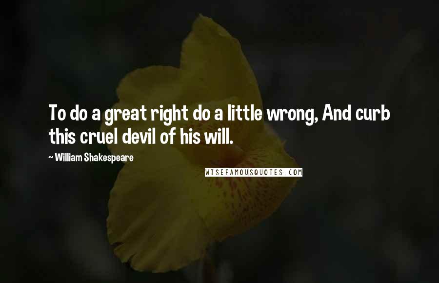 William Shakespeare Quotes: To do a great right do a little wrong, And curb this cruel devil of his will.