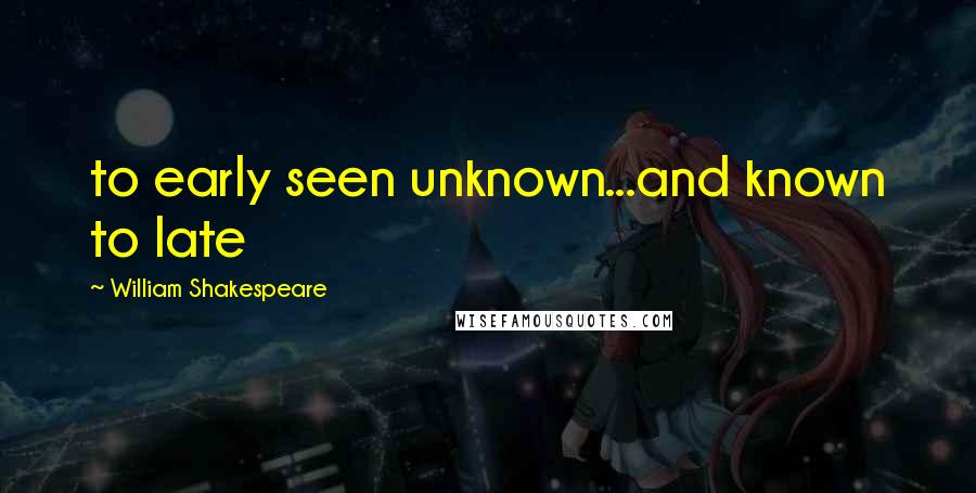 William Shakespeare Quotes: to early seen unknown...and known to late