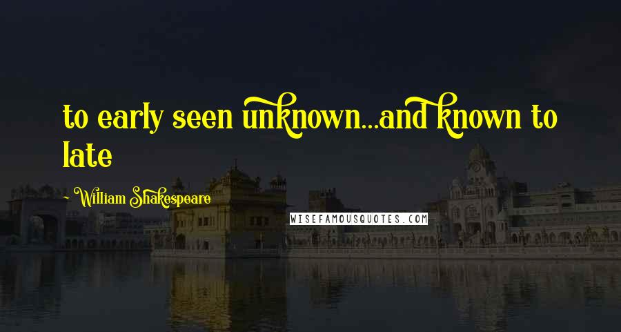William Shakespeare Quotes: to early seen unknown...and known to late