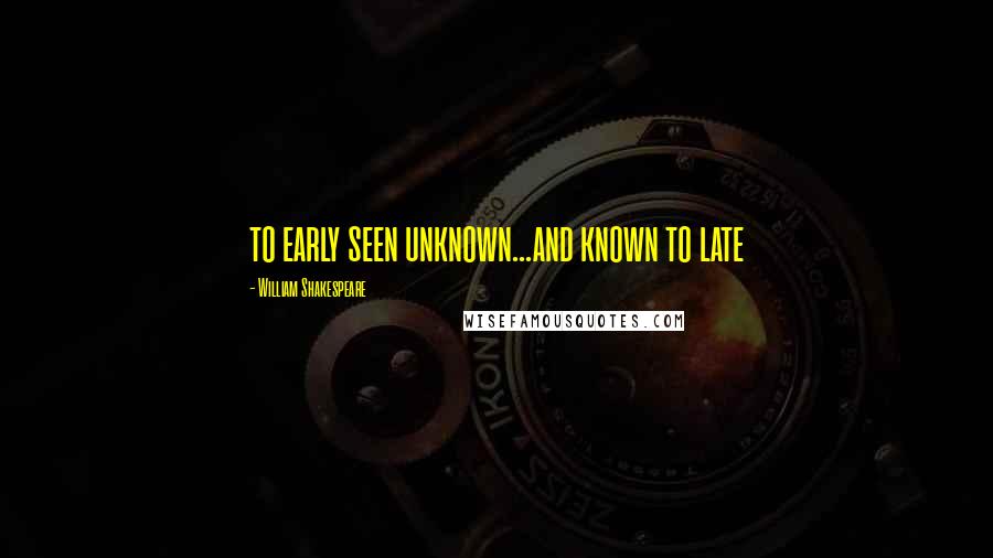 William Shakespeare Quotes: to early seen unknown...and known to late