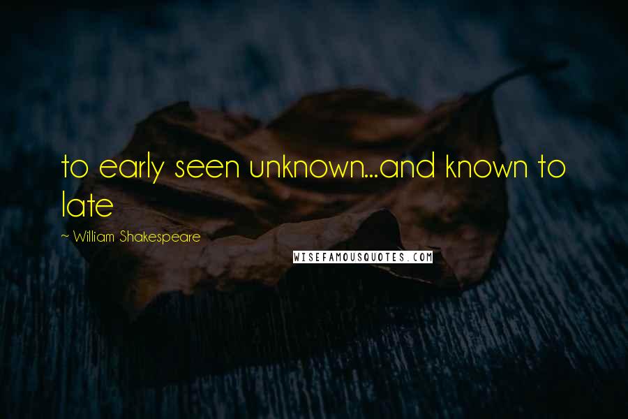 William Shakespeare Quotes: to early seen unknown...and known to late