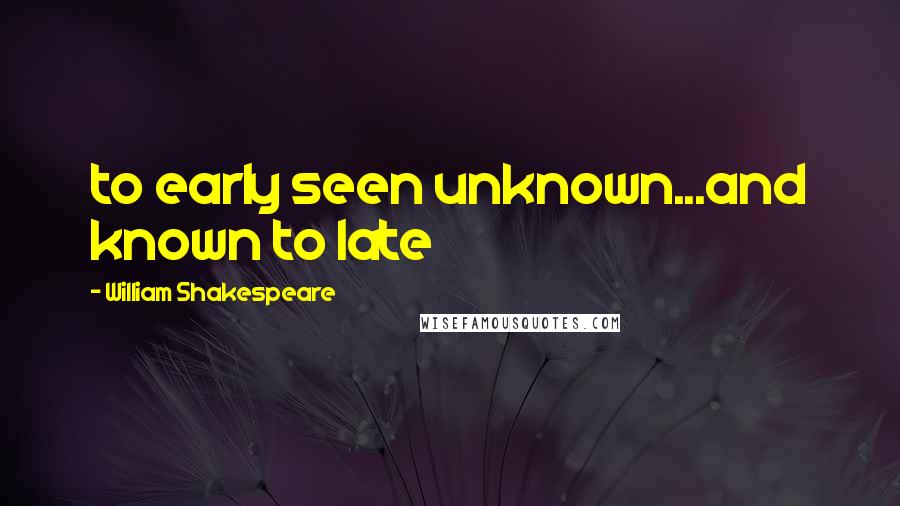 William Shakespeare Quotes: to early seen unknown...and known to late