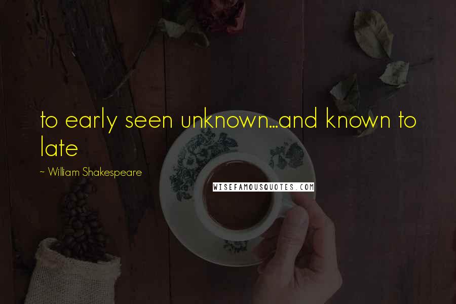 William Shakespeare Quotes: to early seen unknown...and known to late